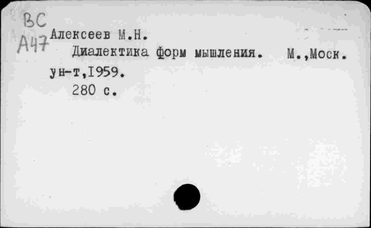 ﻿ьс
, Алексеев М.Н.
Диалектика форм мышления.
5Н-т,1959.
280 с.
М.,Моск.